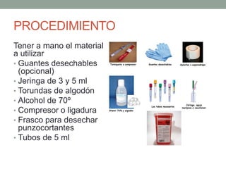 PROCEDIMIENTO
Tener a mano el material
a utilizar
• Guantes desechables
(opcional)
• Jeringa de 3 y 5 ml
• Torundas de algodón
• Alcohol de 70º
• Compresor o ligadura
• Frasco para desechar
punzocortantes
• Tubos de 5 ml
 