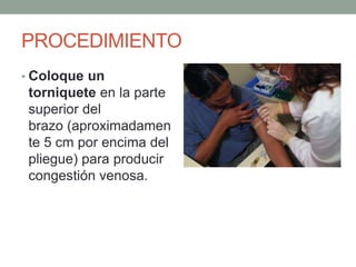 PROCEDIMIENTO
• Coloque un
torniquete en la parte
superior del
brazo (aproximadamen
te 5 cm por encima del
pliegue) para producir
congestión venosa.
 