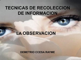 TECNICAS DE RECOLECCION
DE INFORMACION
LA OBSERVACION
DEMETRIO CCESA RAYME
 