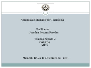                           Aprendizaje Mediado por Tecnología                                                   Facilitador                                        Josefina Becerra Paredes                                                Yolanda Zepeda C                                                       m025634                                                           MED                              Mexicali, B.C. a  8  de febrero del   2011 