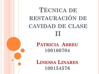 TÉCNICA DE
RESTAURACIÓN DE

CAVIDAD DE CLASE

II
PATRICIA ABREU
100160704
LINESSA LINARES
100154576

 