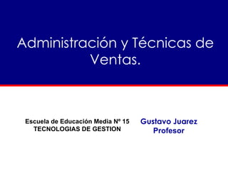 Administración y Técnicas de Ventas. Gustavo Juarez Profesor Escuela de Educación Media Nº 15 TECNOLOGIAS DE GESTION 