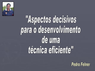 &quot;Aspectos decisivos para o desenvolvimento  de uma  técnica eficiente&quot; Pedro Felner 
