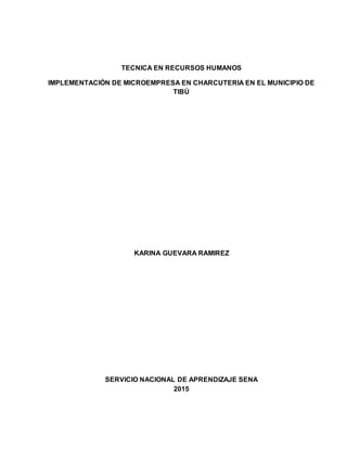 TECNICA EN RECURSOS HUMANOS
IMPLEMENTACIÓN DE MICROEMPRESA EN CHARCUTERIA EN EL MUNICIPIO DE
TIBÚ
KARINA GUEVARA RAMIREZ
SERVICIO NACIONAL DE APRENDIZAJE SENA
2015
 