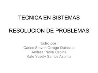 TECNICA EN SISTEMAS
RESOLUCION DE PROBLEMAS
Echo por:
Carlos Steven Orrego Quinchia
Andrea Paola Ospina
Kate Yusely Santos Asprilla
 