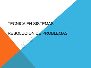 TECNICA EN SISTEMAS
RESOLUCION DE PROBLEMAS
 