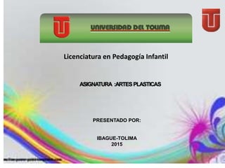 UNIVERSIDAD DEL TOLIMA
ASIGNATURA :ARTESPLASTICAS
PRESENTADO POR:
IBAGUE-TOLIMA
2015
Licenciatura en Pedagogía Infantil
 