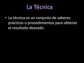 • La técnica es un conjunto de saberes
  prácticos o procedimientos para obtener
  el resultado deseado.
 