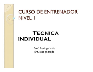 CURSO DE ENTRENADORCURSO DE ENTRENADOR
NIVEL 1NIVEL 1
Tecnica
individual
Prof. Rodrigo soria
Ent. Jose andrada
 