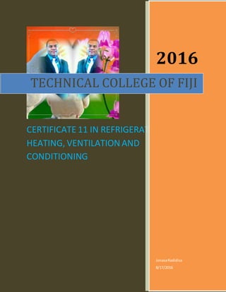CERTIFICATE 11 IN REFRIGERATION,
HEATING, VENTILATION AND
CONDITIONING
2016
JonasaRadidisa
8/17/2016
TECHNICAL COLLEGE OF FIJI
TECHNICAL COLLEGE OF FIJI
 