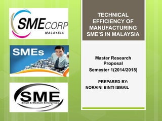 TECHNICAL
EFFICIENCY OF
MANUFACTURING
SME’S IN MALAYSIA
Master Research
Proposal
Semester 1(2014/2015)
PREPARED BY:
NORAINI BINTI ISMAIL
 