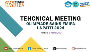 TEHCNICAL MEETING
OLIMPIADE SAINS FMIPA
UNPATTI 2024
Ambon, 1 Maret 2024
FMIPA Unpatti Official FMIPA Unpatti_Official @fmipaunpatti_ @fmipaunpatti_
 