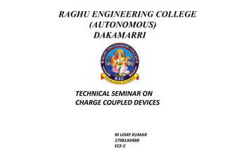 RAGHU ENGINEERING COLLEGE
(AUTONOMOUS)
DAKAMARRI
M UDAY KUMAR
17981A04B8
ECE-C
TECHNICAL SEMINAR ON
CHARGE COUPLED DEVICES
 
