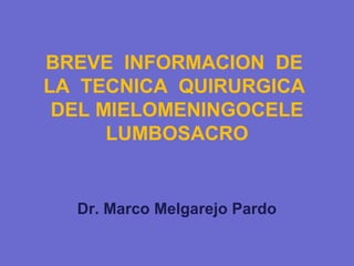 BREVE INFORMACION DE
LA TECNICA QUIRURGICA
DEL MIELOMENINGOCELE
LUMBOSACRO
Dr. Marco Melgarejo Pardo
 