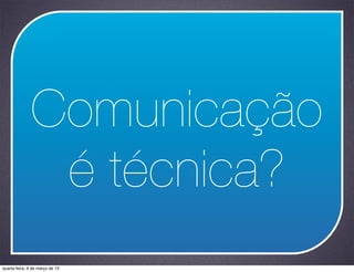 Comunicação
                é técnica?
quarta-feira, 6 de março de 13
 