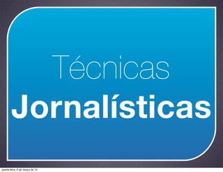 Técnicas
        Jornalísticas
quarta-feira, 6 de março de 13
 