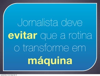 Jornalista deve
             evitar que a rotina
              o transforme em
                  máquina
quarta-feira, 6 de março de 13
 