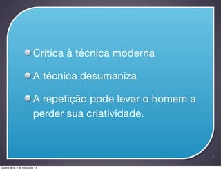 Crítica à técnica moderna

                          A técnica desumaniza

                          A repetição pode levar o homem a
                          perder sua criatividade.


                                                             8

quarta-feira, 6 de março de 13
 