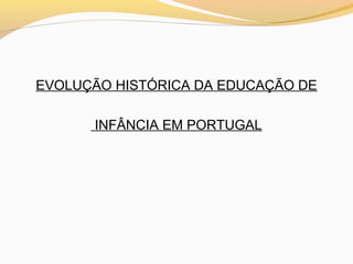 EVOLUÇÃO HISTÓRICA DA EDUCAÇÃO DE

      INFÂNCIA EM PORTUGAL
 