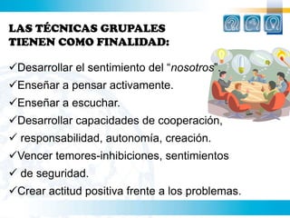 LAS TÉCNICAS GRUPALES TIENEN COMO FINALIDAD:Desarrollar el sentimiento del “nosotros”.