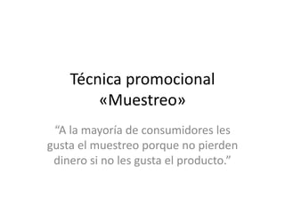 Técnica promocional
«Muestreo»
“A la mayoría de consumidores les
gusta el muestreo porque no pierden
dinero si no les gusta el producto.”
 