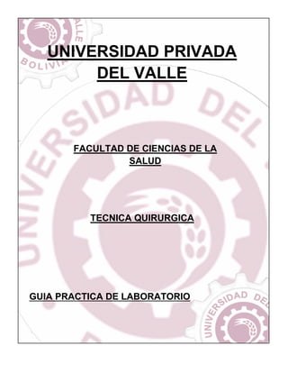 UNIVERSIDAD PRIVADA
DEL VALLE
FACULTAD DE CIENCIAS DE LA
SALUD
GUIA PRACTICA DE LABORATORIO
TECNICA QUIRURGICA
 