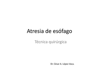 Atresia de esófago
Técnica quirúrgica
Dr. César A. López Vaca.
 