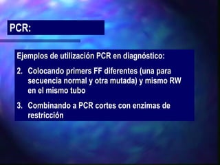 PCR: Ejemplos de utilización PCR en diagnóstico:  Colocando primers FF diferentes (una para secuencia normal y otra mutada) y mismo RW  en el mismo tubo  Combinando a PCR cortes con enzimas de restricción  