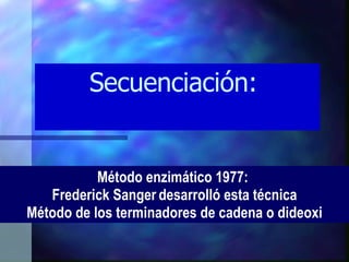 Secuenciación:  Método enzimático 1977:  Frederick Sanger   desarrolló esta técnica Método de los terminadores de cadena o dideoxi 