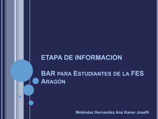 ETAPA DE INFORMACION

BAR PARA ESTUDIANTES DE LA FES
ARAGÓN



          Meléndez Hernandez Ana Karen Josefh
 
