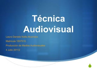 Técnica
                Audiovisual
Laura Daniela Nolla Alcantara
Matricula 1507515
Producción de Medios Audiovisuales
4 Julio 20112




                                     S
 