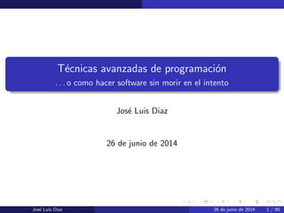 T´ecnicas avanzadas de programaci´on
. . . o como hacer software sin morir en el intento
Jos´e Luis Diaz
26 de junio de 2014
Jos´e Luis Diaz 26 de junio de 2014 1 / 80
 