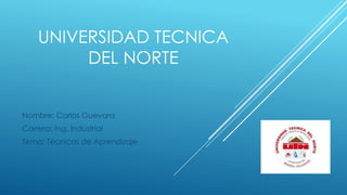 UNIVERSIDAD TECNICA 
DEL NORTE 
Nombre: Carlos Guevara 
Carrera: Ing. Industrial 
Tema: Técnicas de Aprendizaje 
 