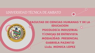 UNIVERSIDAD TÉCNICA DE AMBATO
FACULTAD DE CIENCIAS HUMANAS Y DE LA
EDUCACION
PSICOLOGÍA INDUSTRIAL
TÉCNICAS DE ENTREVISTA
MODALIDAD: PRESENCIAL
GABRIELA PAZMIÑO
Licda. MONICA LOPEZ
 