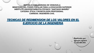 REPUBLICA BOLIVARIANA DE VENEZUELA
MINISTERIO DEL PODER POPULAR PARA LA EDUCACIÓN SUPERIOR
INSTITUTO UNIVERSITARIO POLITÉCNICO “SANTIAGO MARIÑO”
CATEDRA :ÉTICA Y DEONTOLOGÍA PROFESIONAL
CARRERA: INGENIERÍA CIVIL
Realizado por:
Igseglis agüero
C.I:24.485.043
 