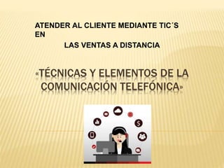 «TÉCNICAS Y ELEMENTOS DE LA
COMUNICACIÓN TELEFÓNICA»
ATENDER AL CLIENTE MEDIANTE TIC´S
EN
LAS VENTAS A DISTANCIA
 