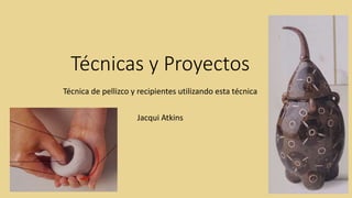 Técnicas y Proyectos
Técnica de pellizco y recipientes utilizando esta técnica
Jacqui Atkins
 