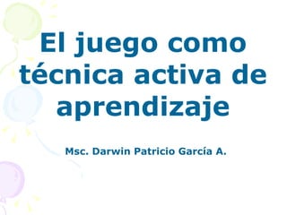 El juego como técnica activa de aprendizaje Msc. Darwin Patricio García A. 