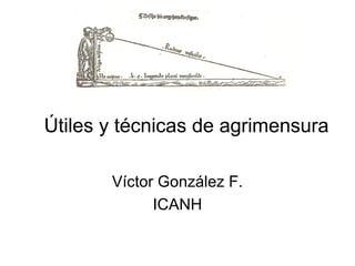 Útiles y técnicas de agrimensura
Víctor González F.
ICANH

 