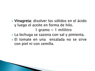  Vinagreta: disolver los sólidos en el ácido
y luego el aceite en forma de hilo.
1 gramo = 1 mililitro
 La lechuga se sazona con sal y pimienta.
 El tomate en una ensalada no se sirve
con piel ni con semilla.
 