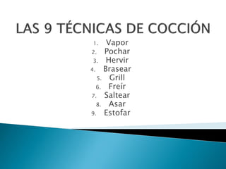 1. Vapor
2. Pochar
3. Hervir
4. Brasear
5. Grill
6. Freír
7. Saltear
8. Asar
9. Estofar
 