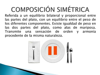 Referida a un equilibrio bilateral y proporcional entre
las partes del plato, con un equilibrio entre el peso de
los diferentes componentes. Existe igualdad de peso en
las dos partes del plato, como alas de mariposa.
Transmite una sensación de orden y armonía
procedente de la misma naturaleza.
 