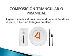 Jugamos con las alturas, formando una pirámide en
el plato, o bien un triángulo en plano.
 