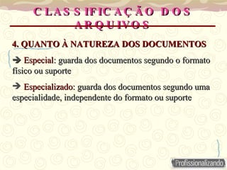 CLASSIFICAÇÃO DOS ARQUIVOS 4. QUANTO À NATUREZA DOS DOCUMENTOS    Especial : guarda dos documentos segundo o formato físico ou suporte Especializado : guarda dos documentos segundo uma especialidade, independente do formato ou suporte 