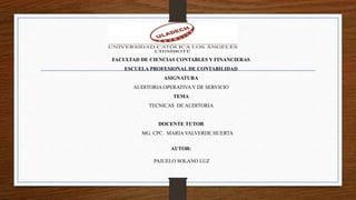 FACULTAD DE CIENCIAS CONTABLES Y FINANCIERAS
ESCUELA PROFESIONAL DE CONTABILIDAD
ASIGNATURA
AUDITORIA OPERATIVAY DE SERVICIO
TEMA
TECNICAS DE AUDITORIA
DOCENTE TUTOR
MG. CPC. MARIA VALVERDE HUERTA
AUTOR:
PAJUELO SOLANO LUZ
 