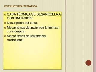 ESTRUCTURA TEMATICA
 CADA TÉCNICA SE DESARROLLA A
CONTINUACIÓN:
 Descripción del tema.
 Mecanismos de acción de la técnica
considerada.
 Mecanismos de resistencia
microbiana.
 