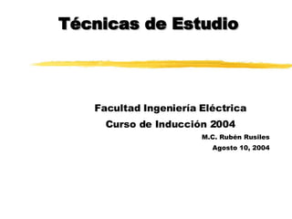 Técnicas de Estudio Facultad Ingeniería Eléctrica Curso de Inducción 2004 M.C. Rubén Rusiles Agosto 10, 2004 