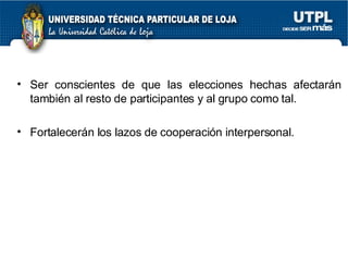 Ser conscientes de que las elecciones hechas afectarán también al resto de participantes y al grupo como tal. Fortalecerán los lazos de cooperación interpersonal. 