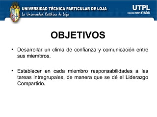 OBJETIVOS Desarrollar un clima de confianza y comunicación entre sus miembros. Establecer en cada miembro responsabilidades a las tareas intragrupales, de manera que se dé el Liderazgo Compartido. 
