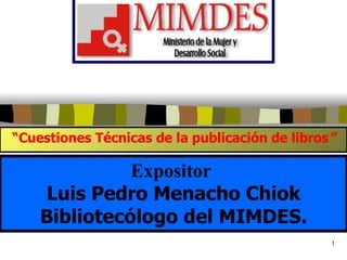 “ Cuestiones Técnicas de la publicación de libros ” Expositor  Luis Pedro Menacho Chiok Bibliotecólogo del MIMDES. 